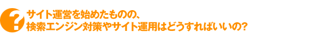 �T�C�g�^�c���n�߂����̂́A�����G���W���΍��T�C�g�^�p�͂ǂ�����΂����́H